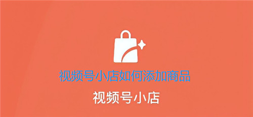 视频号小店如何添加商品 新手必会的小技巧