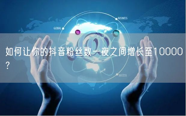 如何让你的抖音粉丝数一夜之间增长至10000？