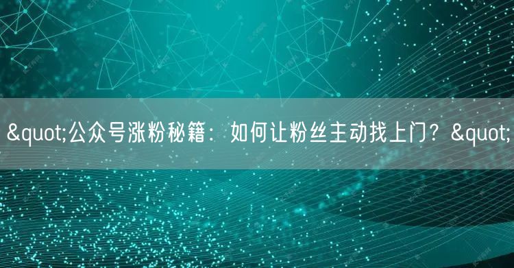 "公众号涨粉秘籍：如何让粉丝主动找上门？"