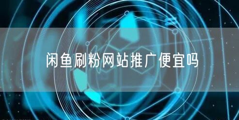 闲鱼刷粉网站推广便宜吗