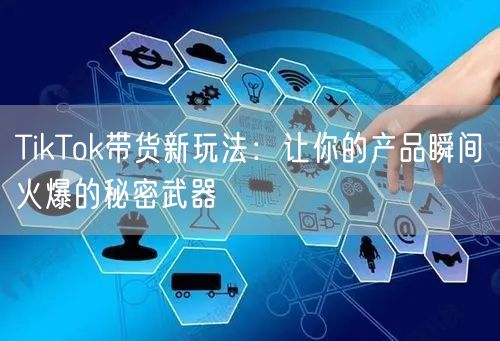 TikTok带货新玩法：让你的产品瞬间火爆的秘密武器