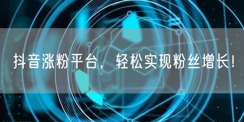 抖音涨粉平台，轻松实现粉丝增长！