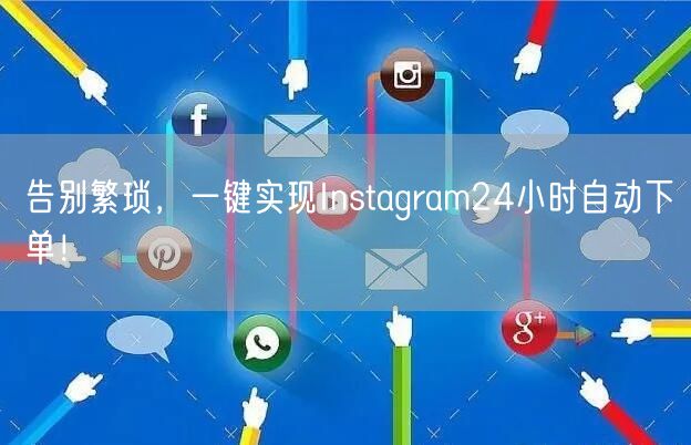 告别繁琐，一键实现Instagram24小时自动下单！