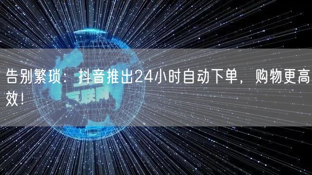 告别繁琐：抖音推出24小时自动下单，购物更高效！