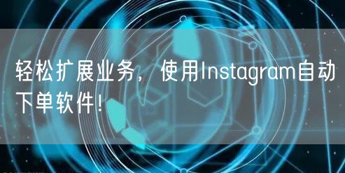 轻松扩展业务，使用Instagram自动下单软件！