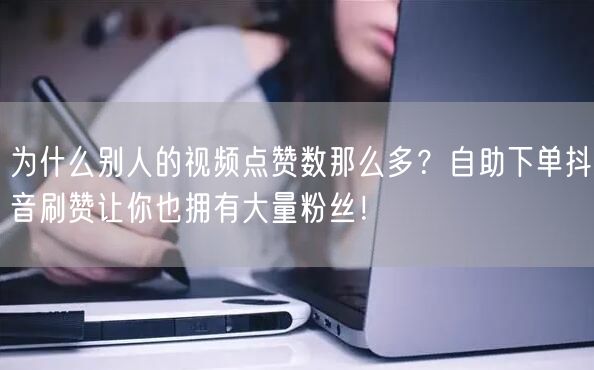 为什么别人的视频点赞数那么多？自助下单抖音刷赞让你也拥有大量粉丝！