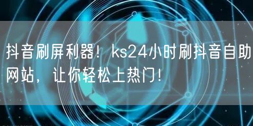 抖音刷屏利器！ks24小时刷抖音自助网站，让你轻松上热门！