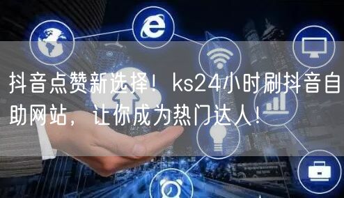 抖音点赞新选择！ks24小时刷抖音自助网站，让你成为热门达人！