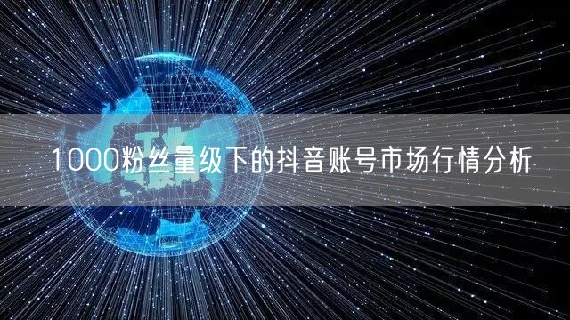 1000粉丝量级下的抖音账号市场行情分析