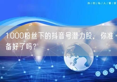 1000粉丝下的抖音号潜力股，你准备好了吗？