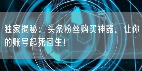 独家揭秘：头条粉丝购买神器，让你的账号起死回生！