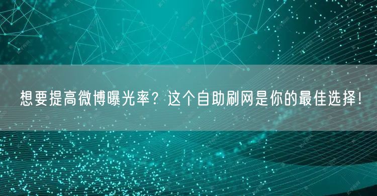 想要提高微博曝光率？这个自助刷网是你的最佳选择！