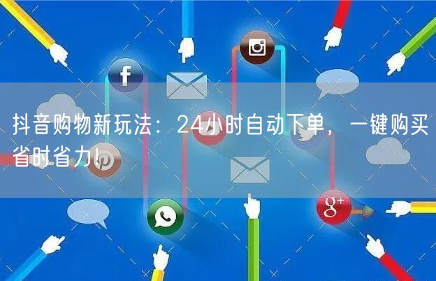 抖音购物新玩法：24小时自动下单，一键购买省时省力！