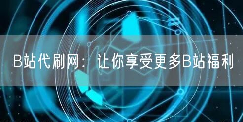 B站代刷网：让你享受更多B站福利