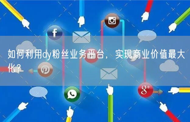 如何利用dy粉丝业务平台，实现商业价值最大化？