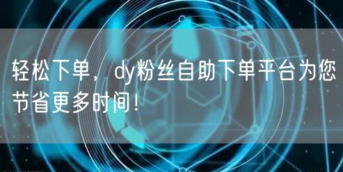 轻松下单，dy粉丝自助下单平台为您节省更多时间！