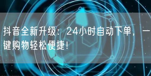 抖音全新升级：24小时自动下单，一键购物轻松便捷！