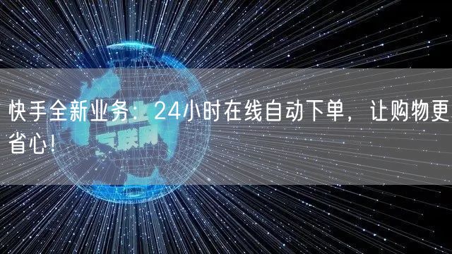 快手全新业务：24小时在线自动下单，让购物更省心！