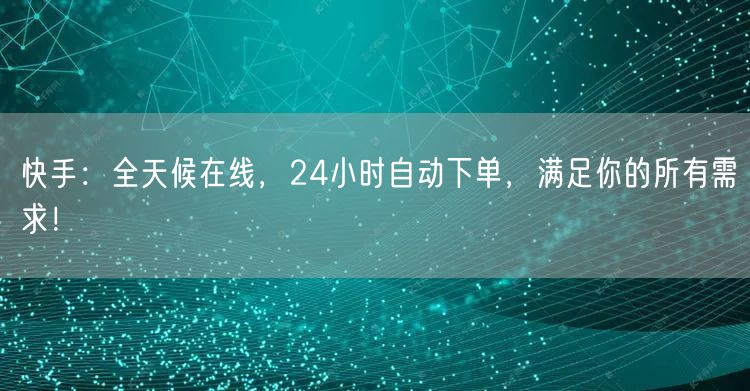 快手：全天候在线，24小时自动下单，满足你的所有需求！