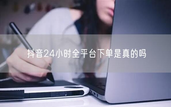 抖音24小时全平台下单是真的吗