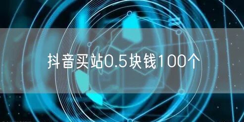 抖音买站0.5块钱100个