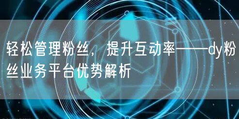 轻松管理粉丝，提升互动率——dy粉丝业务平台优势解析