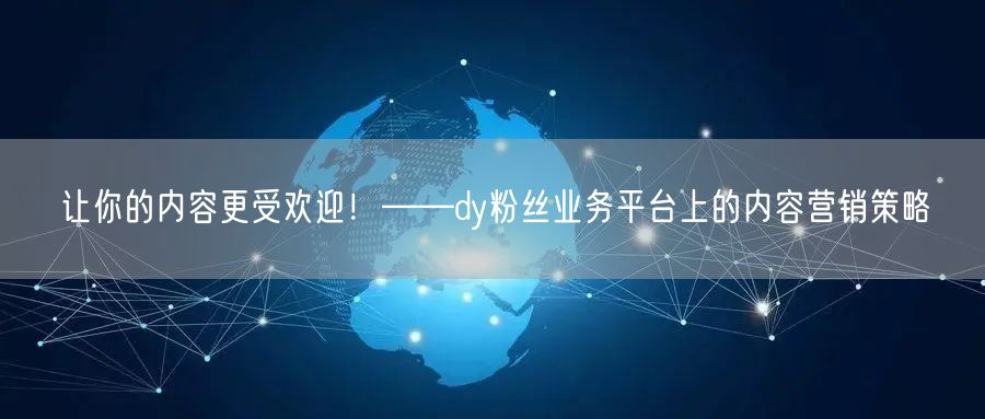 让你的内容更受欢迎！——dy粉丝业务平台上的内容营销策略