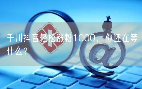 千川抖音轻松涨粉1000，你还在等什么？