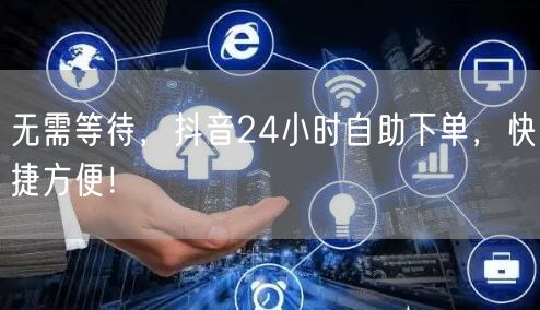 无需等待，抖音24小时自助下单，快捷方便！