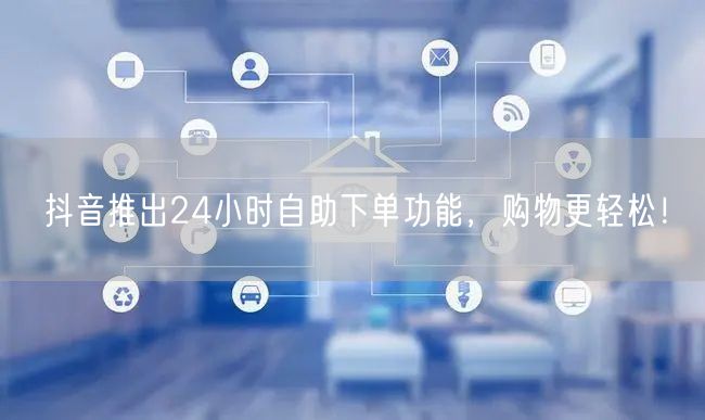 抖音推出24小时自助下单功能，购物更轻松！