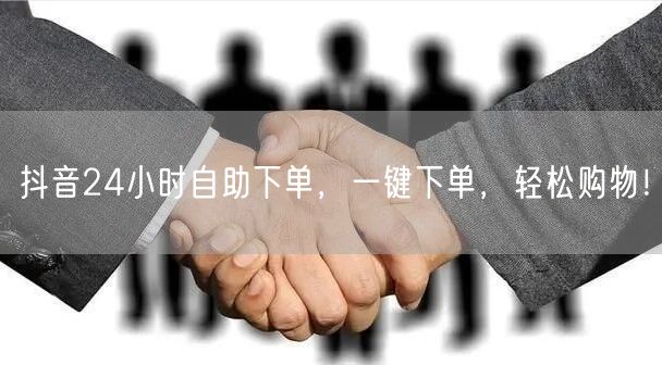 抖音24小时自助下单，一键下单，轻松购物！