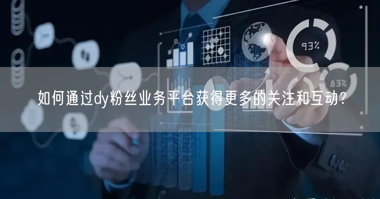 如何通过dy粉丝业务平台获得更多的关注和互动？
