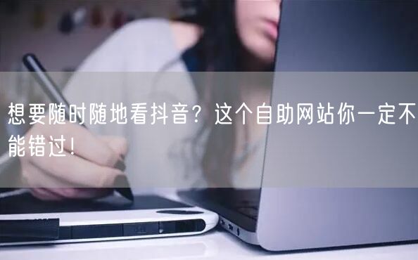想要随时随地看抖音？这个自助网站你一定不能错过！