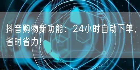 抖音购物新功能：24小时自动下单，省时省力！