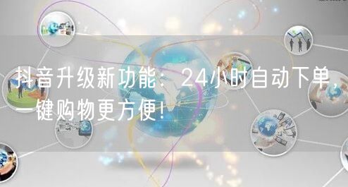 抖音升级新功能：24小时自动下单，一键购物更方便！