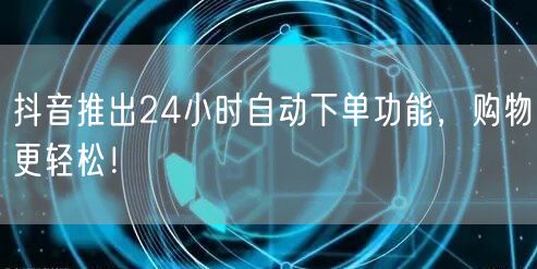 抖音推出24小时自动下单功能，购物更轻松！