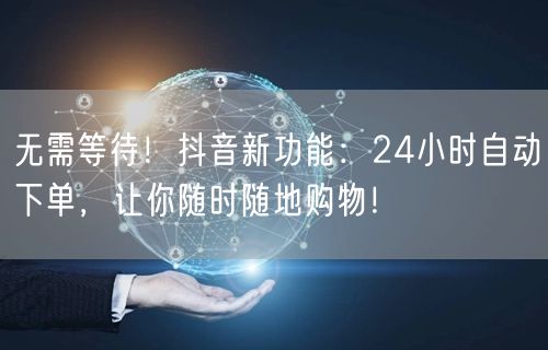 无需等待！抖音新功能：24小时自动下单，让你随时随地购物！
