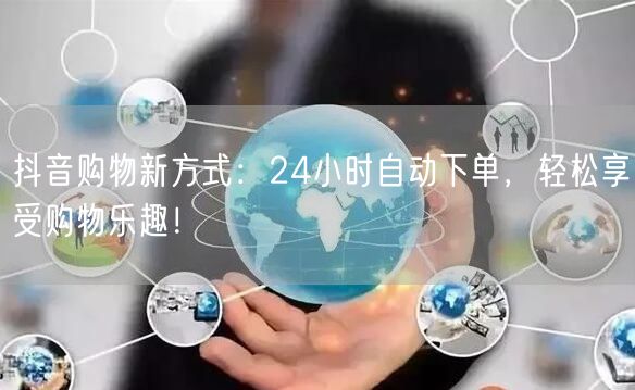 抖音购物新方式：24小时自动下单，轻松享受购物乐趣！