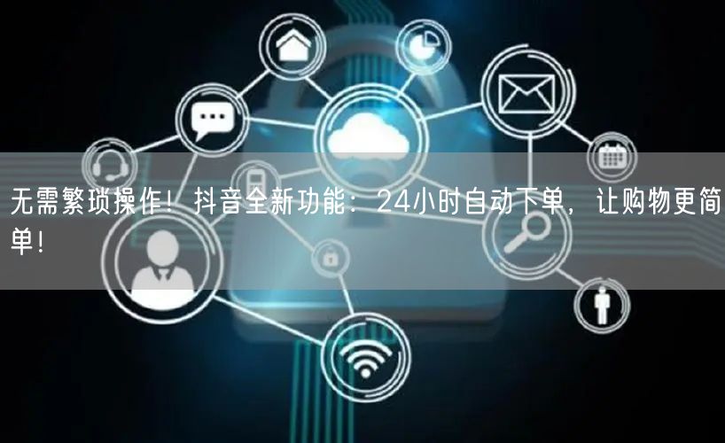 无需繁琐操作！抖音全新功能：24小时自动下单，让购物更简单！