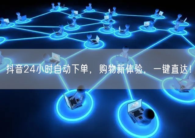 抖音24小时自动下单，购物新体验，一键直达！