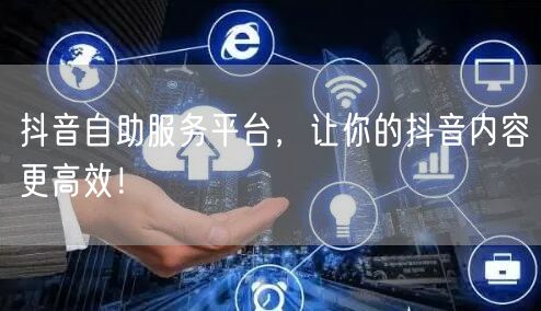 抖音自助服务平台，让你的抖音内容更高效！