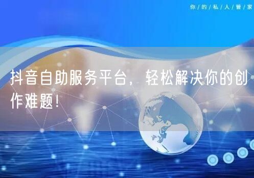 抖音自助服务平台，轻松解决你的创作难题！