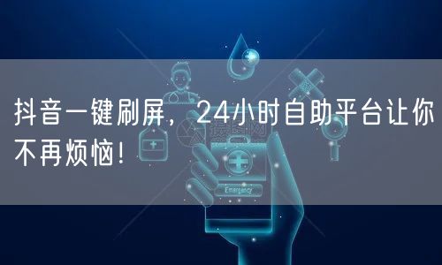 抖音一键刷屏，24小时自助平台让你不再烦恼！
