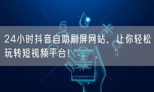 24小时抖音自助刷屏网站，让你轻松玩转短视频平台！
