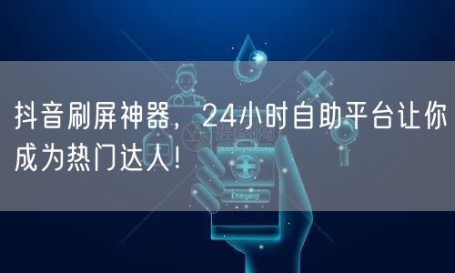 抖音刷屏神器，24小时自助平台让你成为热门达人！