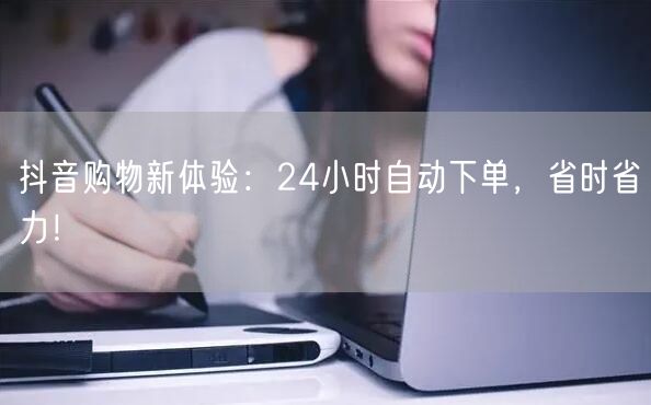 抖音购物新体验：24小时自动下单，省时省力！