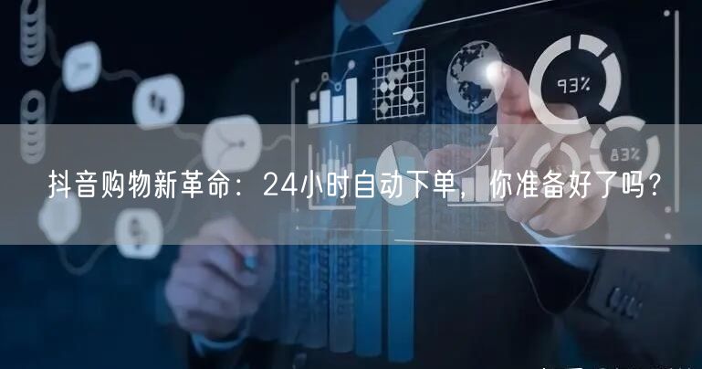 抖音购物新革命：24小时自动下单，你准备好了吗？
