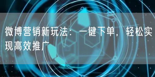 微博营销新玩法：一键下单，轻松实现高效推广