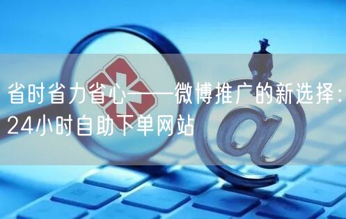 省时省力省心——微博推广的新选择：24小时自助下单网站