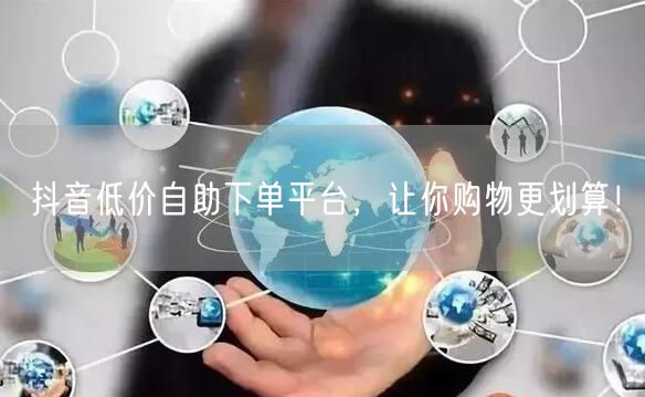 抖音低价自助下单平台，让你购物更划算！